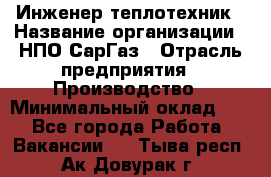 Инженер-теплотехник › Название организации ­ НПО СарГаз › Отрасль предприятия ­ Производство › Минимальный оклад ­ 1 - Все города Работа » Вакансии   . Тыва респ.,Ак-Довурак г.